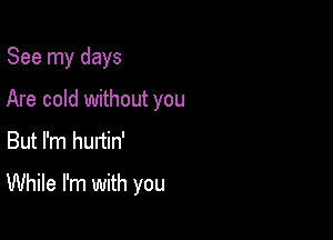 See my days

Are cold without you
But I'm hunin'
While I'm with you