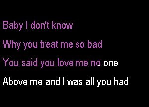 Baby I don't know

Why you treat me so bad

You said you love me no one

Above me and l was all you had