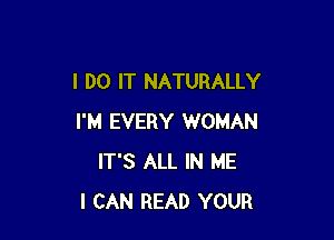 I DO IT NATURALLY

I'M EVERY WOMAN
IT'S ALL IN ME
I CAN READ YOUR