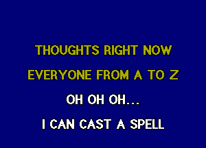 THOUGHTS RIGHT NOW

EVERYONE FROM A T0 2
0H 0H OH...
I CAN CAST A SPELL