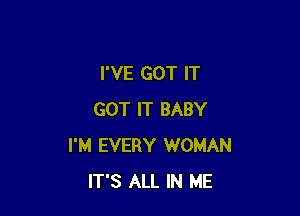 I'VE GOT IT

GOT IT BABY
I'M EVERY WOMAN
IT'S ALL IN ME