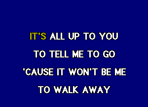 IT'S ALL UP TO YOU

TO TELL ME TO GO
'CAUSE IT WON'T BE ME
TO WALK AWAY