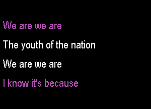 We are we are

The youth of the nation

We are we are

I know it's because
