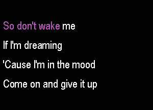 So don't wake me
If I'm dreaming

'Cause I'm in the mood

Come on and give it up