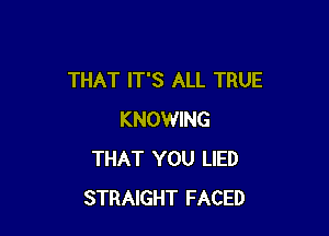 THAT IT'S ALL TRUE

KNOWING
THAT YOU LIED
STRAIGHT FACED