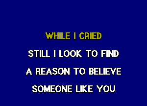 WHILE I CRIED

STILL I LOOK TO FIND
A REASON TO BELIEVE
SOMEONE LIKE YOU