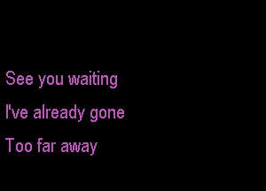 See you waiting

I've already gone

Too far away