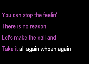 You can stop the feelin'
There is no reason

Lefs make the call and

Take it all again whoah again