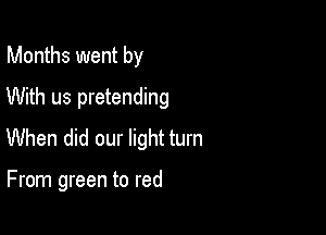 Months went by
With us pretending
When did our light turn

From green to red