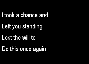 I took a chance and

Left you standing

Lost the will to

Do this once again