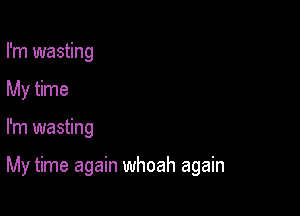 I'm wasting

My time

I'm wasting

My time again whoah again