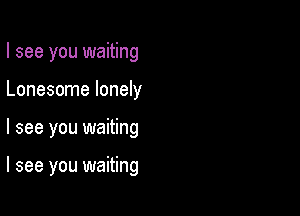 I see you waiting
Lonesome lonely

I see you waiting

I see you waiting