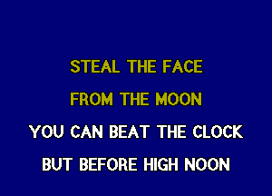STEAL THE FACE

FROM THE MOON
YOU CAN BEAT THE CLOCK
BUT BEFORE HIGH NOON