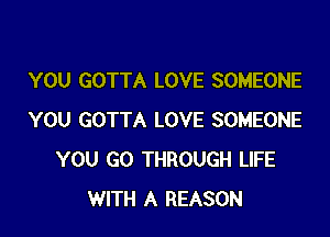 YOU GOTTA LOVE SOMEONE

YOU GOTTA LOVE SOMEONE
YOU GO THROUGH LIFE
WITH A REASON