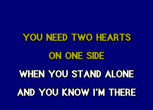 YOU NEED TWO HEARTS

ON ONE SIDE
WHEN YOU STAND ALONE
AND YOU KNOW I'M THERE