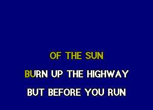 OF THE SUN
BURN UP THE HIGHWAY
BUT BEFORE YOU RUN