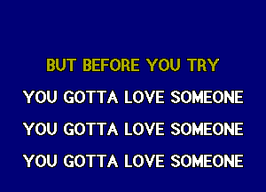 BUT BEFORE YOU TRY
YOU GOTTA LOVE SOMEONE
YOU GOTTA LOVE SOMEONE
YOU GOTTA LOVE SOMEONE