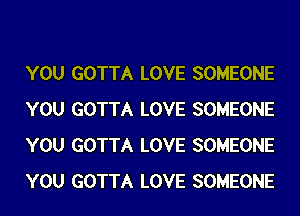 YOU GOTTA LOVE SOMEONE
YOU GOTTA LOVE SOMEONE
YOU GOTTA LOVE SOMEONE
YOU GOTTA LOVE SOMEONE