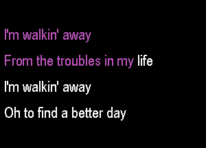 I'm walkin' away

From the troubles in my life

I'm walkin' away

Oh to find a better day