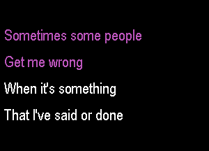 Sometimes some people

Get me wrong

When it's something

That I've said or done