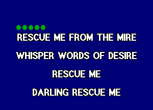 RESCUE ME FROM THE MIRE
WHISPER WORDS 0F DESIRE
RESCUE ME
DARLING RESCUE ME