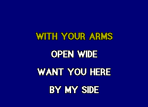WITH YOUR ARMS

OPEN WIDE
WANT YOU HERE
BY MY SIDE