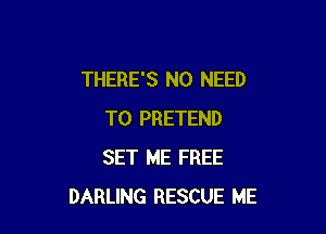 THERE'S NO NEED

TO PRETEND
SET ME FREE
DARLING RESCUE ME