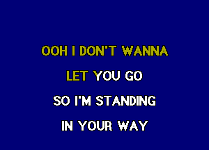 00H I DON'T WANNA

LET YOU GO
SO I'M STANDING
IN YOUR WAY