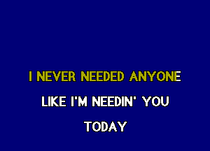 I NEVER NEEDED ANYONE
LIKE I'M NEEDIN' YOU
TODAY