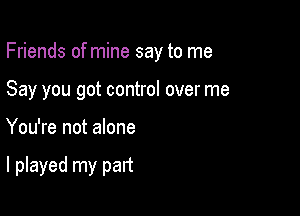 Friends ofmine say to me
Say you got control over me

You're not alone

I played my part