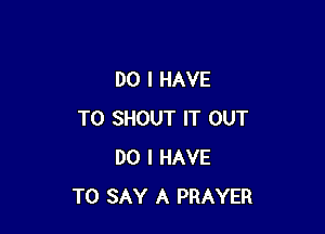 DO I HAVE

TO SHOUT IT OUT
DO I HAVE
TO SAY A PRAYER