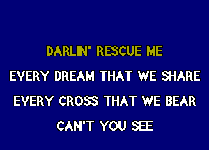 DARLIN' RESCUE ME
EVERY DREAM THAT WE SHARE
EVERY CROSS THAT WE BEAR

CAN'T YOU SEE