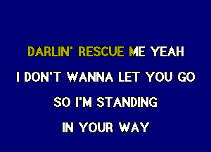 DARLIN' RESCUE ME YEAH

I DON'T WANNA LET YOU G0
80 I'M STANDING
IN YOUR WAY
