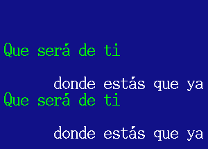 Que ser de ti

donde est s que ya
Que ser de ti

donde est s que ya