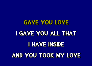 GAVE YOU LOVE

I GAVE YOU ALL THAT
I HAVE INSIDE
AND YOU TOOK MY LOVE