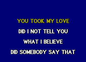 YOU TOOK MY LOVE

DID I NOT TELL YOU
WHAT I BELIEVE
DID SOMEBODY SAY THAT