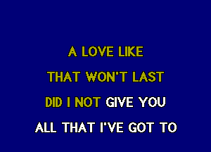 A LOVE LIKE

THAT WON'T LAST
DID I NOT GIVE YOU
ALL THAT I'VE GOT TO