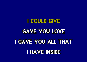 I COULD GIVE

GAVE YOU LOVE
I GAVE YOU ALL THAT
I HAVE INSIDE