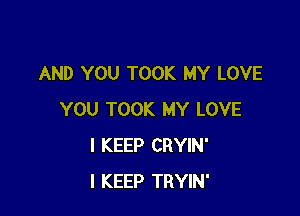 AND YOU TOOK MY LOVE

YOU TOOK MY LOVE
I KEEP CRYIN'
l KEEP TRYIN'