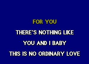 FOR YOU

THERE'S NOTHING LIKE
YOU AND I BABY
THIS IS NO ORDINARY LOVE