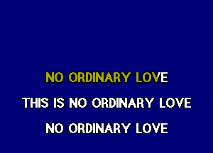 N0 ORDINARY LOVE
THIS IS NO ORDINARY LOVE
N0 ORDINARY LOVE