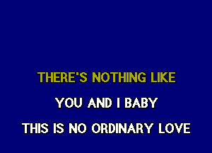 THERE'S NOTHING LIKE
YOU AND I BABY
THIS IS NO ORDINARY LOVE