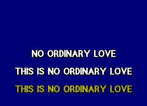 N0 ORDINARY LOVE
THIS IS NO ORDINARY LOVE
THIS IS NO ORDINARY LOVE