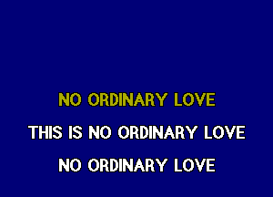 N0 ORDINARY LOVE
THIS IS NO ORDINARY LOVE
N0 ORDINARY LOVE