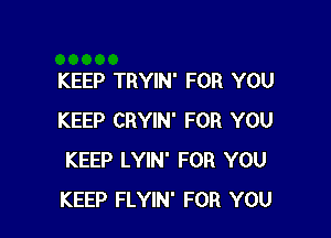 KEEP TRYIN' FOR YOU

KEEP CRYIN' FOR YOU
KEEP LYIN' FOR YOU
KEEP FLYIN' FOR YOU
