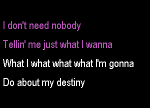 I don't need nobody

Tellin' me just what I wanna

What I what what what I'm gonna

Do about my destiny