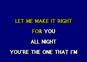 LET ME MAKE IT RIGHT

FOR YOU
ALL NIGHT
YOU'RE THE ONE THAT I'M