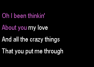 Oh I been thinkin'
About you my love

And all the crazy things

That you put me through