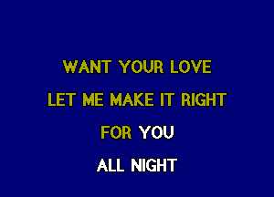 WANT YOUR LOVE

LET ME MAKE IT RIGHT
FOR YOU
ALL NIGHT