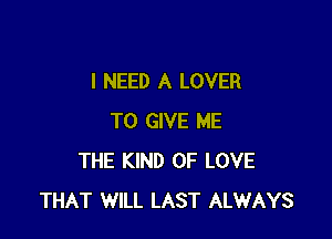 I NEED A LOVER

TO GIVE ME
THE KIND OF LOVE
THAT WILL LAST ALWAYS